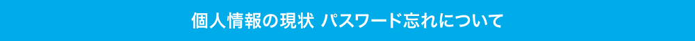 個人情報の現状 パスワード忘れについて