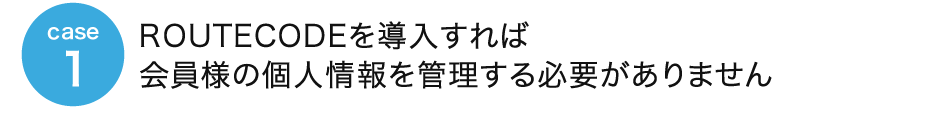 case1 ROUTECODEを導入すれば会員様の個人情報を管理する必要がありません