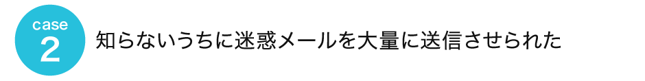 case2 知らないうちに迷惑メールを大量に送信させられた