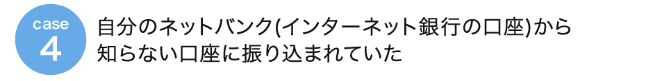 case4 自分のネットバンク(インターネット銀行の口座)から知らない口座に振り込まれていた