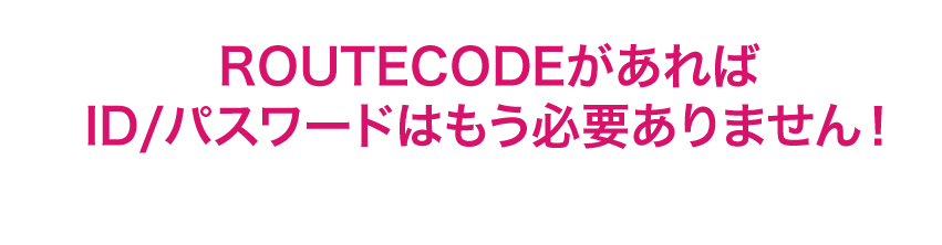 ROUTECODEがあればID/パスワードはもう必要ありません！